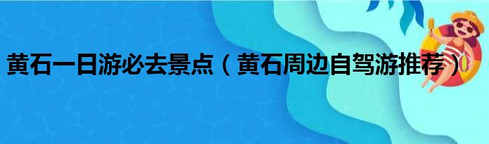 黄石一日游必去景点 黄石周边自驾游推荐