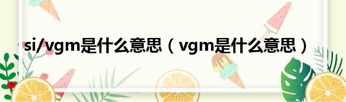si/vgm是什么意思 vgm是什么意思