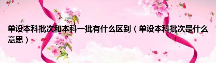 单设本科批次和本科一批有什么区别 单设本科批次是什么意思