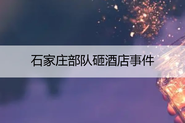 石家庄部队砸酒店事件 石家庄部队砸酒店的事情是哪一年