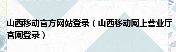山西移动官方网站登录 山西移动网上营业厅官网登录