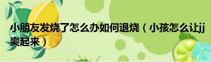 小朋友发烧了怎么办如何退烧 小孩怎么让jj爽起来
