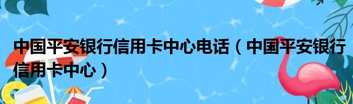 中国平安银行信用卡中心电话 中国平安银行信用卡中心