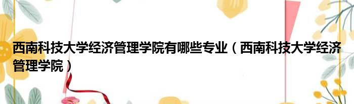 西南科技大学经济管理学院有哪些专业 西南科技大学经济管理学院