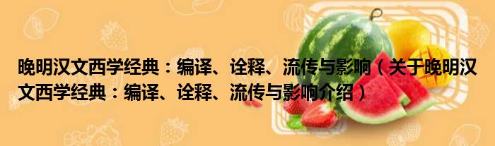 晚明汉文西学经典：编译、诠释、流传与影响 关于晚明汉文西学经典：编译、诠释、流传与影响介绍