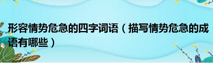 形容情势危急的四字词语 描写情势危急的成语有哪些