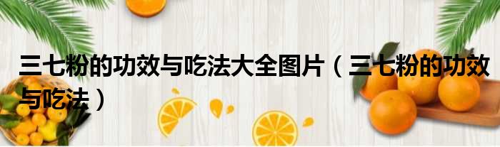 三七粉的功效与吃法大全图片 三七粉的功效与吃法