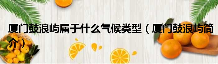 厦门鼓浪屿属于什么气候类型 厦门鼓浪屿简介