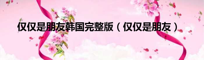 仅仅是朋友韩国完整版 仅仅是朋友