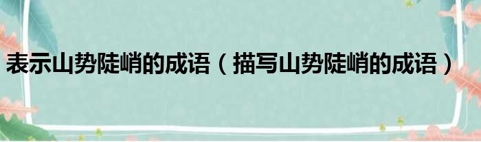 表示山势陡峭的成语 描写山势陡峭的成语