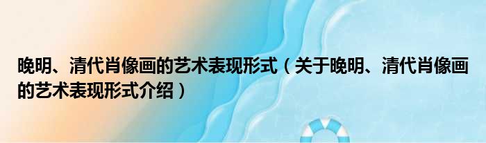 晚明、清代肖像画的艺术表现形式 关于晚明、清代肖像画的艺术表现形式介绍