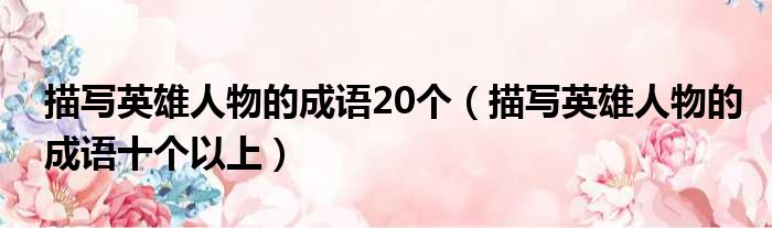 描写英雄人物的成语20个 描写英雄人物的成语十个以上