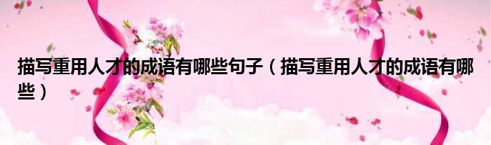 描写重用人才的成语有哪些句子 描写重用人才的成语有哪些