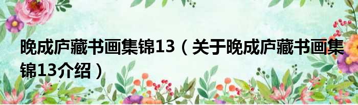 晚成庐藏书画集锦13 关于晚成庐藏书画集锦13介绍