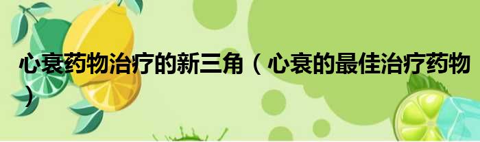 心衰药物治疗的新三角 心衰的最佳治疗药物