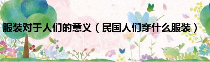 服装对于人们的意义 民国人们穿什么服装