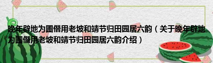 晚年辟地为圃僭用老坡和靖节归田园居六韵 关于晚年辟地为圃僭用老坡和靖节归田园居六韵介绍