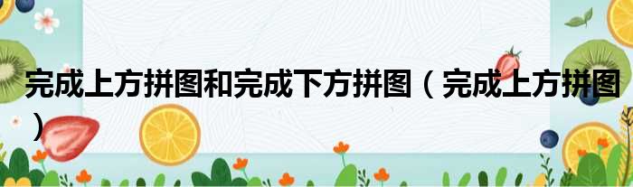 完成上方拼图和完成下方拼图 完成上方拼图
