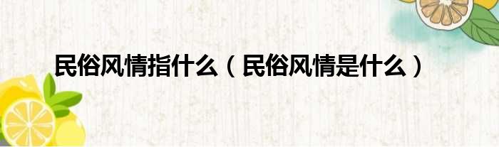 民俗风情指什么 民俗风情是什么