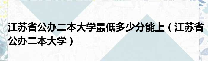 江苏省公办二本大学最低多少分能上 江苏省公办二本大学