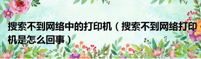 搜索不到网络中的打印机 搜索不到网络打印机是怎么回事