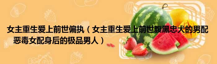 女主重生爱上前世偏执 女主重生爱上前世腹黑忠犬的男配  恶毒女配身后的极品男人