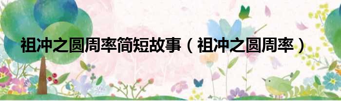 祖冲之圆周率简短故事 祖冲之圆周率