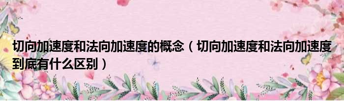 切向加速度和法向加速度的概念 切向加速度和法向加速度到底有什么区别