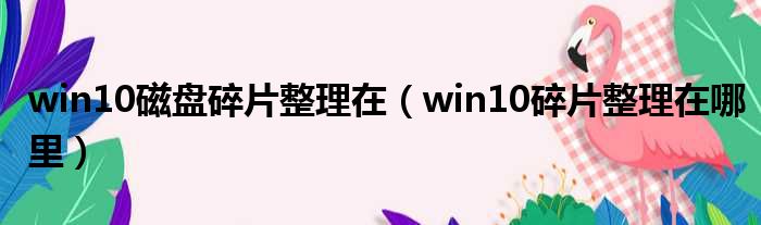 win10磁盘碎片整理在 win10碎片整理在哪里
