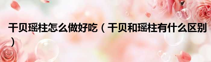 干贝瑶柱怎么做好吃 干贝和瑶柱有什么区别