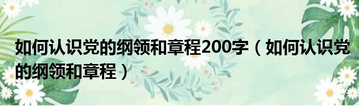 如何认识党的纲领和章程200字 如何认识党的纲领和章程