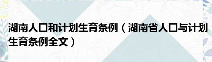 湖南人口和计划生育条例 湖南省人口与计划生育条例全文