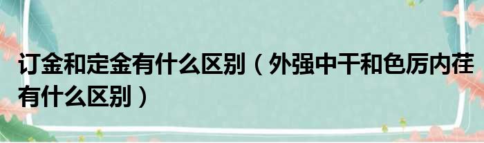 订金和定金有什么区别 外强中干和色厉内荏有什么区别