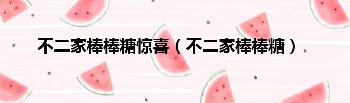 不二家棒棒糖惊喜 不二家棒棒糖