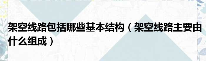 架空线路包括哪些基本结构 架空线路主要由什么组成