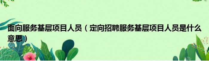 面向服务基层项目人员 定向招聘服务基层项目人员是什么意思