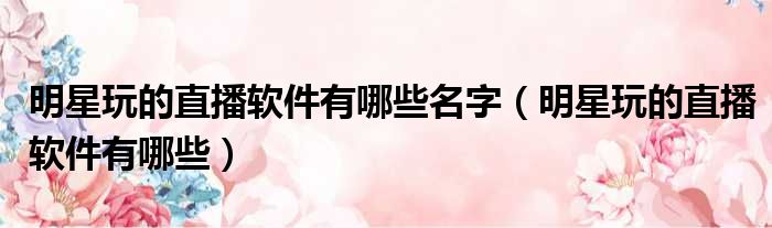 明星玩的直播软件有哪些名字 明星玩的直播软件有哪些