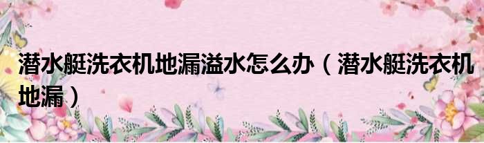 潜水艇洗衣机地漏溢水怎么办 潜水艇洗衣机地漏