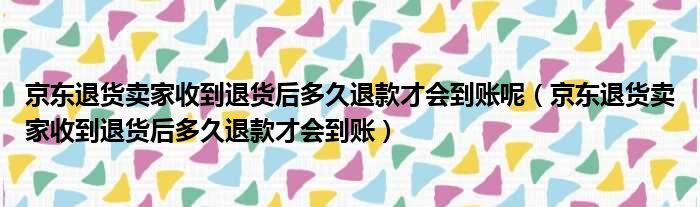 京东退货卖家收到退货后多久退款才会到账呢 京东退货卖家收到退货后多久退款才会到账