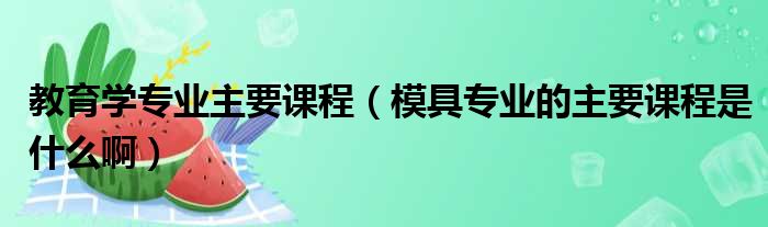 教育学专业主要课程 模具专业的主要课程是什么啊
