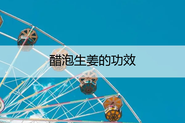 醋泡生姜的功效 醋泡生姜的功效原来这么多!我现在才知道