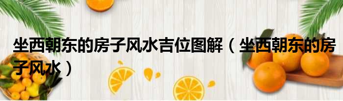 坐西朝东的房子风水吉位图解 坐西朝东的房子风水