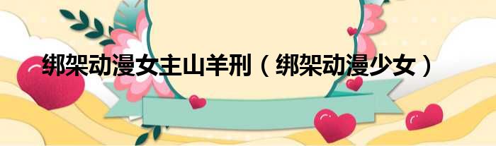 绑架动漫女主山羊刑 绑架动漫少女