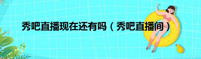 秀吧直播现在还有吗 秀吧直播间