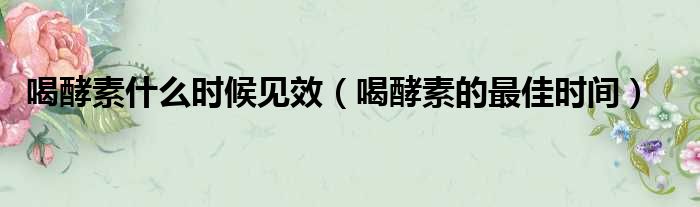 喝酵素什么时候见效 喝酵素的最佳时间