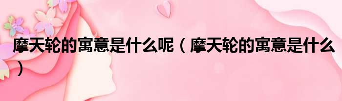 摩天轮的寓意是什么呢 摩天轮的寓意是什么