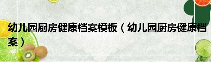 幼儿园厨房健康档案模板 幼儿园厨房健康档案