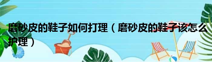 磨砂皮的鞋子如何打理 磨砂皮的鞋子该怎么护理