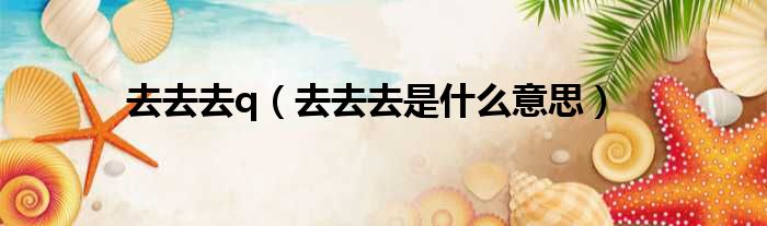 去去去q 去去去是什么意思