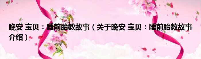 晚安 宝贝：睡前胎教故事 关于晚安 宝贝：睡前胎教故事介绍